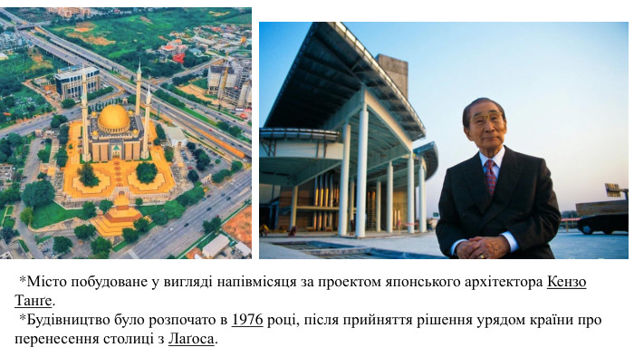  *Місто побудоване у вигляді напівмісяця за проектом японського архітектора Кензо Танґе.  *Будівництво було розпочато в 1976 році, після прийняття рішення урядом країни про перенесення столиці з Лаґоса.