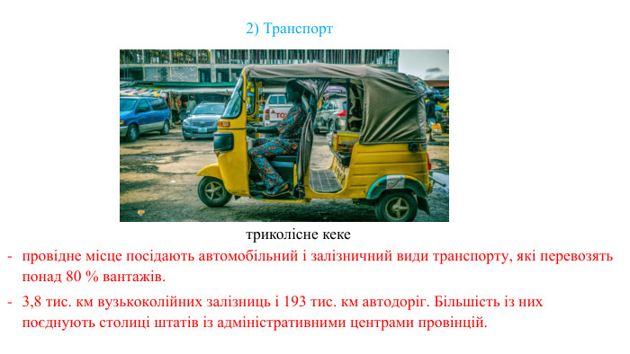 провідне місце посідають автомобільний і залізничний види транспорту, які перевозять понад 80 % вантажів. 3,8 тис. км вузькоколійних залізниць і 193 тис. км автодоріг. Більшість із них поєднують столиці штатів із адміністративними центрами провінцій. 2) Транспорт триколісне кеке