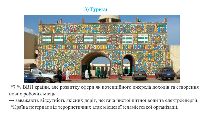  *7 % ВВП країни, але розвитку сфери як потенційного джерела доходів та створення нових робочих місць→ заважають відсутність якісних доріг, нестача чистої питної води та електроенергії. *Країна потерпає від терористичних атак місцевої ісламістської організації.3) Туризм 