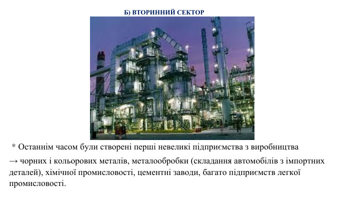  * Останнім часом були створені перші невеликі підприємства з виробництва → чорних і кольорових металів, металообробки (складання автомобілів з імпортних деталей), хімічної промисловості, цементні заводи, багато підприємств легкої промисловості. Б) ВТОРИННИЙ СЕКТОР