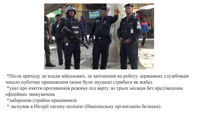  *Після приходу до влади військових, за запізнення на роботу державних службовців чекало публічне приниження (вони були змушені стрибати як жаба).  *указ про взяття противників режиму під варту до трьох місяців без пред'явлення офіційних звинувачень *заборонив страйки працівників  * заснував в Нігерії таємну поліцію (Національну організацію безпеки). 