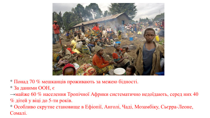 * Понад 70 % мешканців проживають за межею бідності. * За даними ООН, є→майже 60 % населення Тропічної Африки систематично недоїдають, серед них 40 % дітей у віці до 5-ти років. * Особливо скрутне становище в Ефіопії, Анголі, Чаді, Мозамбіку, Сьєрра-Леоне, Сомалі.