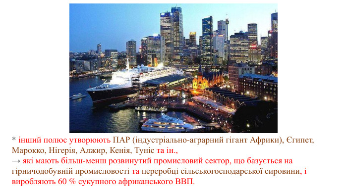 * інший полюс утворюють ПАР (індустріально-аграрний гігант Африки), Єгипет, Марокко, Нігерія, Алжир, Кенія, Туніс та ін., → які мають більш-менш розвинутий промисловий сектор, що базується на гірничодобувній промисловості та переробці сільськогосподарської сировини, і виробляють 60 % сукупного африканського ВВП.