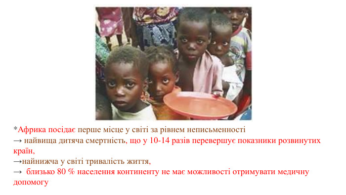 *Африка посідає перше місце у світі за рівнем неписьменності→ найвища дитяча смертність, що у 10-14 разів перевершує показники розвинутих країн, →найнижча у світі тривалість життя, → близько 80 % населення континенту не має можливості отримувати медичну допомогу