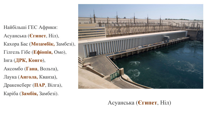 Найбільші ГЕС Африки: Асуанська (Єгипет, Ніл), Кахора Бас (Мозамбік, Замбезі), Гілгель Гібе (Ефіопія, Омо), Інга (ДРК, Конго), Аксомбо (Гана, Вольта), Лаука (Ангола, Кванза), Дракенсберг (ПАР, Вілга), Каріба (Замбія, Замбезі). Асуанська (Єгипет, Ніл) 