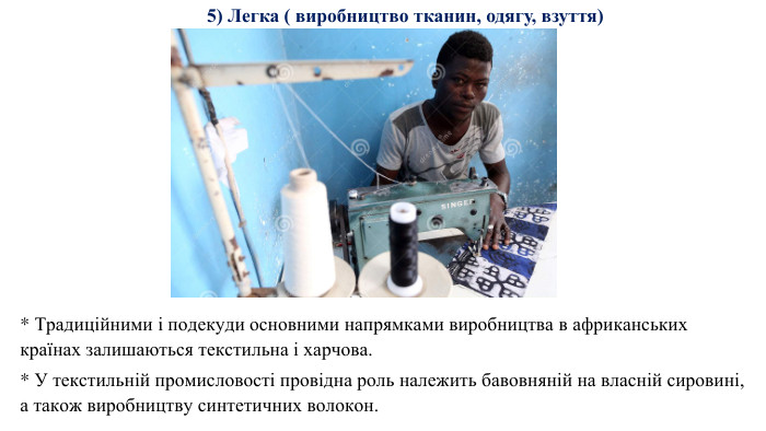 * Традиційними і подекуди основними напрямками виробництва в африканських країнах залишаються текстильна і харчова. * У текстильній промисловості провідна роль належить бавовняній на власній сировині, а також виробництву синтетичних волокон.5) Легка ( виробництво тканин, одягу, взуття)