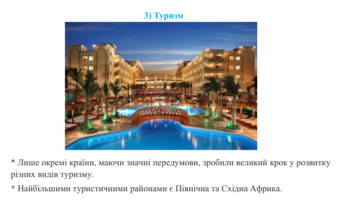* Лише окремі країни, маючи значні передумови, зробили великий крок у розвитку різних видів туризму. * Найбільшими туристичними районами є Північна та Східна Африка.3) Туризм