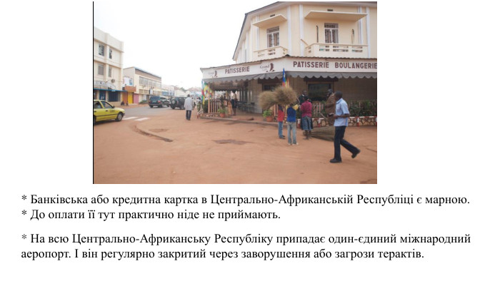 * Банківська або кредитна картка в Центрально-Африканській Республіці є марною. * До оплати її тут практично ніде не приймають.* На всю Центрально-Африканську Республіку припадає один-єдиний міжнародний аеропорт. І він регулярно закритий через заворушення або загрози терактів.