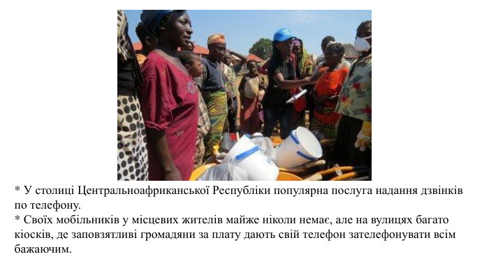 * У столиці Центральноафриканської Республіки популярна послуга надання дзвінків по телефону. * Своїх мобільників у місцевих жителів майже ніколи немає, але на вулицях багато кіосків, де заповзятливі громадяни за плату дають свій телефон зателефонувати всім бажаючим.