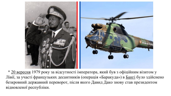   * 20 вересня 1979 року за відсутності імператора, який був з офіційним візитом у Лівії, за участі французьких десантників (операція «Баракуда») в Бангі було здійснено безкровний державний переворот, після якого Давид Дако знову став президентом відновленої республіки.