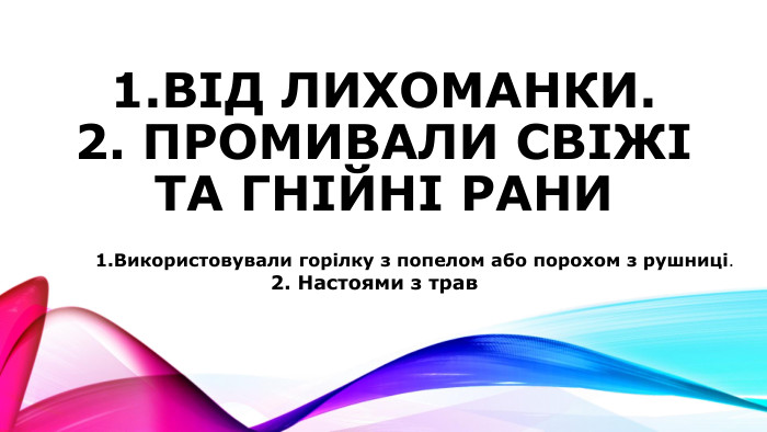1.від лихоманки. 2. Промивали свіжі та гнійні рани1. Використовували горілку з попелом або порохом з рушниці.2. Настоями з трав