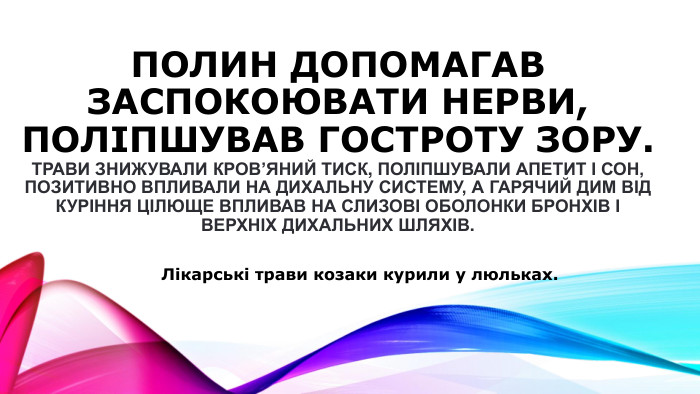 Полин допомагав заспокоювати нерви, поліпшував гостроту зору. Трави знижували кров’яний тиск, поліпшували апетит і сон, позитивно впливали на дихальну систему, а гарячий дим від куріння цілюще впливав на слизові оболонки бронхів і верхніх дихальних шляхів. Лікарські трави козаки курили у люльках.