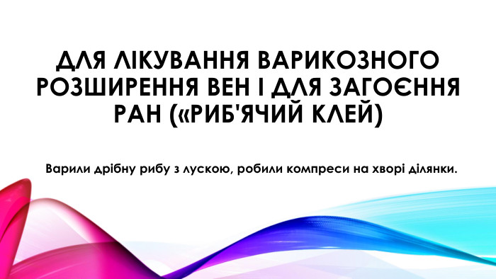 Для лікування варикозного розширення вен і для загоєння ран («риб'ячий клей)Варили дрібну рибу з лускою, робили компреси на хворі ділянки.