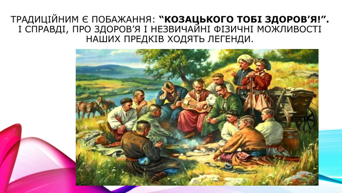 Традиційним є побажання: “Козацького тобі здоров’я!”. І справді, про здоров’я і незвичайні фізичні можливості наших предків ходять легенди.