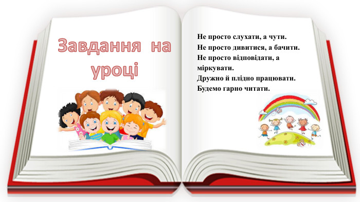 Не просто слухати, а чути. Не просто дивитися, а бачити. Не просто відповідати, а міркувати. Дружно й плідно працювати. Будемо гарно читати. Завдання на уроці 