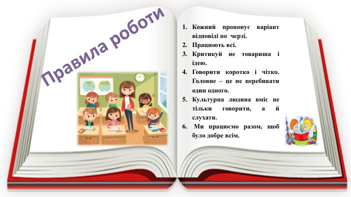 Правила роботи Кожний пропонує варіант відповіді по черзі. Працюють всі. Критикуй не товариша і ідею. Говорити коротко і чітко. Головне – це не перебивати один одного. Культурна людина вміє не тільки говорити, а й слухати. Ми працюємо разом, щоб було добре всім.