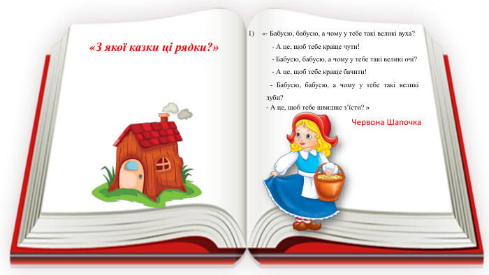 «- Бабусю, бабусю, а чому у тебе такі великі вуха? - А це, щоб тебе краще чути! - Бабусю, бабусю, а чому у тебе такі великі очі? - А це, щоб тебе краще бачити! - Бабусю, бабусю, а чому у тебе такі великі зуби? - А це, щоб тебе швидше з’їсти? »«З якої казки ці рядки?»Червона Шапочка