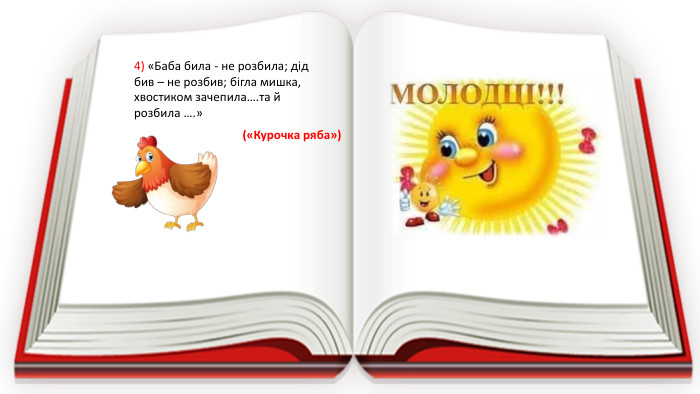 4) «Баба била - не розбила; дід бив – не розбив; бігла мишка, хвостиком зачепила….та й розбила ….» («Курочка ряба»)