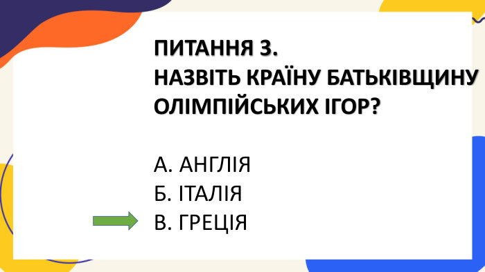 ПИТАННЯ 3. НАЗВІТЬ КРАЇНУ БАТЬКІВЩИНУ ОЛІМПІЙСЬКИХ ІГОР?А. АНГЛІЯБ. ІТАЛІЯВ. ГРЕЦІЯ