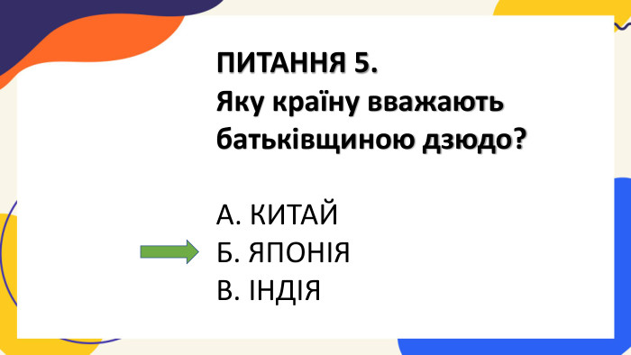 ПИТАННЯ 5. Яку країну вважають батьківщиною дзюдо?А. КИТАЙБ. ЯПОНІЯВ. ІНДІЯ