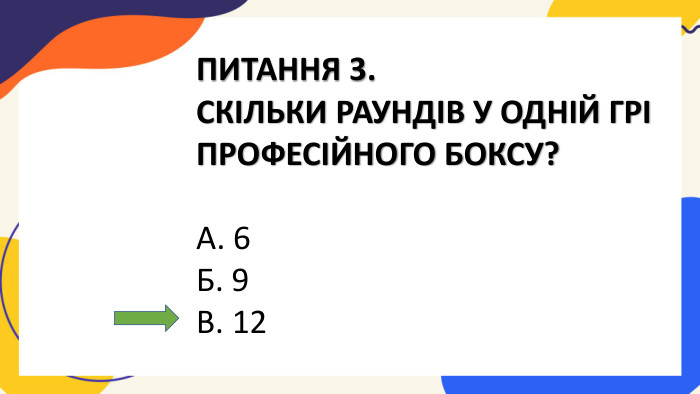 ПИТАННЯ 3. СКІЛЬКИ РАУНДІВ У ОДНІЙ ГРІ ПРОФЕСІЙНОГО БОКСУ?А. 6 Б. 9 В. 12