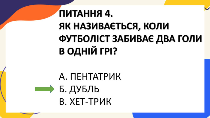 ПИТАННЯ 4. ЯК НАЗИВАЄТЬСЯ, КОЛИ ФУТБОЛІСТ ЗАБИВАЄ ДВА ГОЛИ В ОДНІЙ ГРІ?А. ПЕНТАТРИКБ. ДУБЛЬВ. ХЕТ-ТРИК
