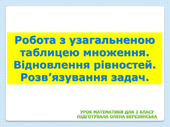 Робота з узагальненою таблицею множення. Відновлення рівностей. Розв’язування задач. Урок математики для 2 класу. Підготувала Олена березянська