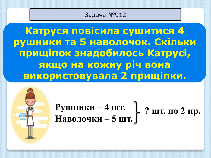 Катруся повісила сушитися 4 рушники та 5 наволочок. Скільки прищіпок знадобилось Катрусі, якщо на кожну річ вона використовувала 2 прищіпки. Рушники – 4 шт. Наволочки – 5 шт. ? шт. по 2 пр. Задача №912