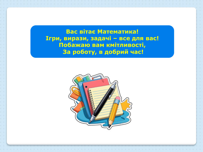 Вас вітає Математика!Ігри, вирази, задачі – все для вас!Побажаю вам кмітливості, За роботу, в добрий час!