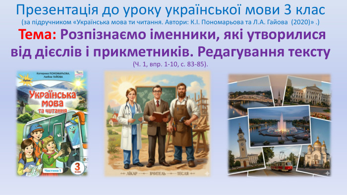 Презентація до уроку української мови 3 клас (за підручником «Українська мова ти читання. Автори: К.І. Пономарьова та Л. А. Гайова  (2020)» .) Тема: Розпізнаємо іменники, які утворилися від дієслів і прикметників. Редагування тексту (Ч. 1, впр. 1-10, с. 83-85). 
