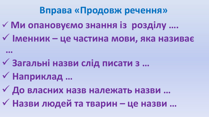  Вправа «Продовж речення» Ми опановуємо знання із розділу …. Іменник – це частина мови, яка називає … Загальні назви слід писати з … Наприклад … До власних назв належать назви … Назви людей та тварин – це назви …