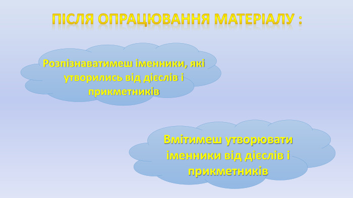 Після опрацювання матеріалу : Розпізнаватимеш іменники, які утворились від дієслів і прикметників. Вмітимеш утворювати іменники від дієслів і прикметників