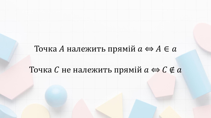 Точка 𝐴 належить прямій 𝑎 ⇔ 𝐴∈𝑎Точка 𝐶 не належить прямій 𝑎 ⇔ 𝐶 ∉ 𝑎 