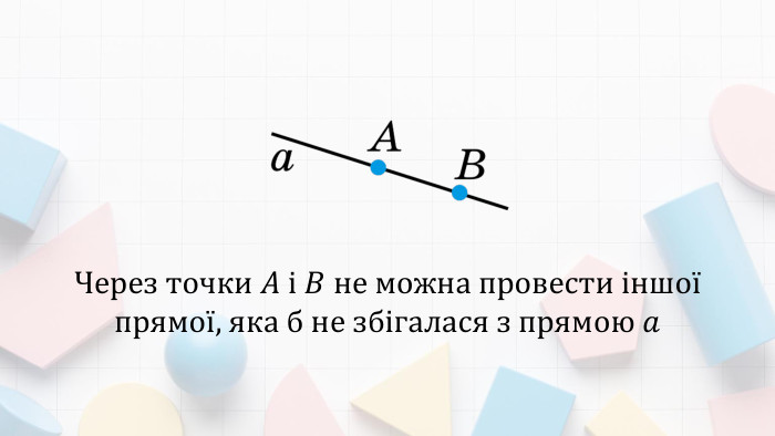 Через точки 𝐴 і 𝐵 не можна провести іншої прямої, яка б не збігалася з прямою 𝑎 