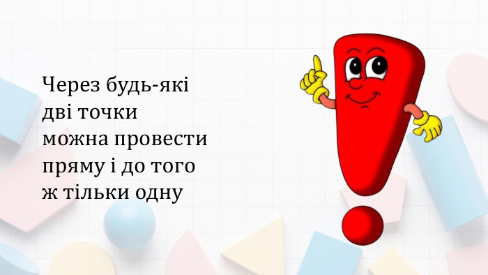 Через будь-які дві точки можна провести пряму і до того ж тільки одну