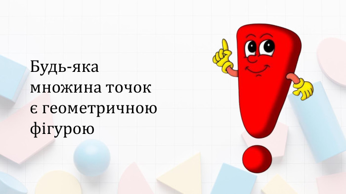 Будь-яка множина точок є геометричною фігурою