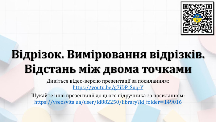Відрізок. Вимірювання відрізків. Відстань між двома точками. Дивіться відео-версію презентації за посиланням:https://youtu.be/g7i. DP_Suq-YШукайте інші презентації до цього підручника за посиланням:https://vseosvita.ua/user/id882250/library?id_folder=149016