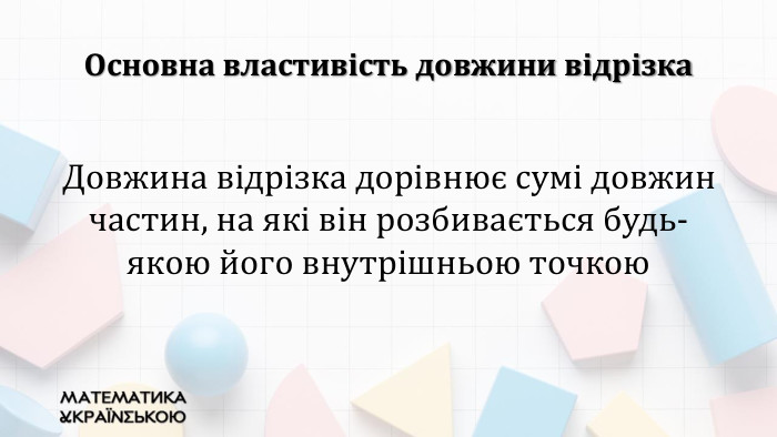Основна властивість довжини відрізка. Довжина відрізка дорівнює сумі довжин частин, на які він розбивається будь-якою його внутрішньою точкою