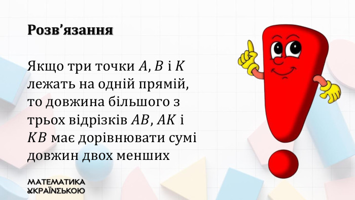 Якщо три точки 𝐴, 𝐵 і 𝐾 лежать на одній прямій, то довжина більшого з трьох відрізків 𝐴𝐵, 𝐴𝐾 і 𝐾𝐵 має дорівнювати сумі довжин двох менших Розв’язання