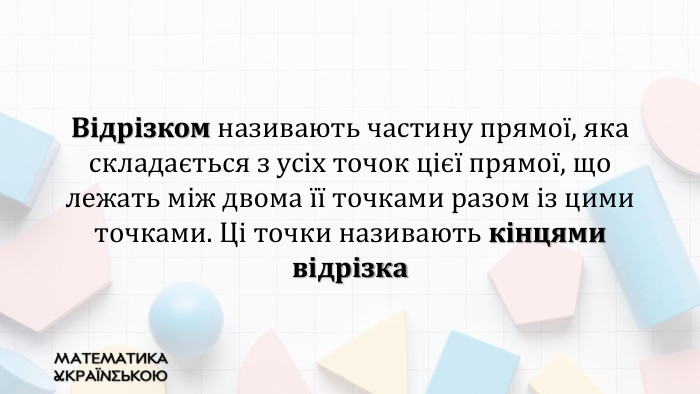 Відрізком називають частину прямої, яка складається з усіх точок цієї прямої, що лежать між двома її точками разом із цими точками. Ці точки називають кінцями відрізка