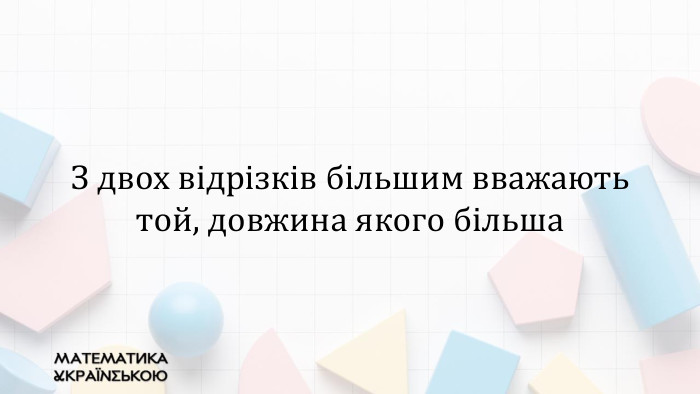 З двох відрізків більшим вважають той, довжина якого більша