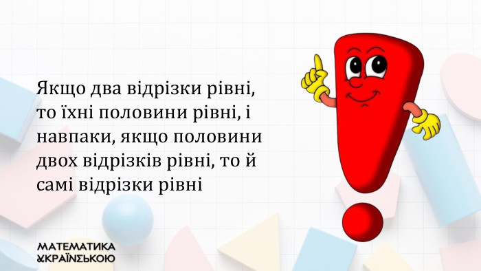 Якщо два відрізки рівні, то їхні половини рівні, і навпаки, якщо половини двох відрізків рівні, то й самі відрізки рівні