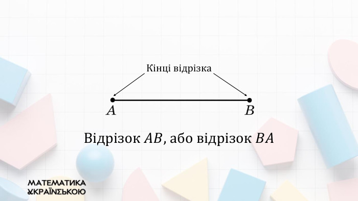 Відрізок 𝐴𝐵, або відрізок 𝐵𝐴 Кінці відрізка