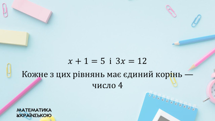 𝑥+1=5 і 3𝑥=12 Кожне з цих рівнянь має єдиний корінь — число 4 