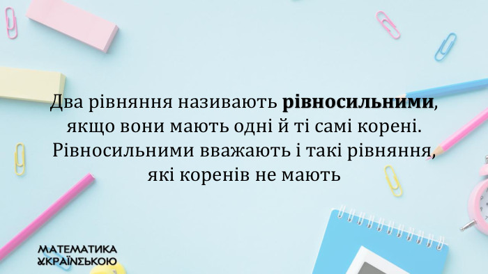Два рівняння називають рівносильними, якщо вони мають одні й ті самі корені. Рівносильними вважають і такі рівняння, які коренів не мають