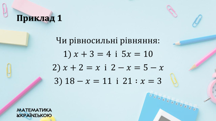 Приклад 1 Чи рівносильні рівняння: 1) 𝑥+3=4 i 5𝑥=102) 𝑥+2=𝑥 і 2−𝑥=5−𝑥3) 18−𝑥=11 i 21 :𝑥=3 