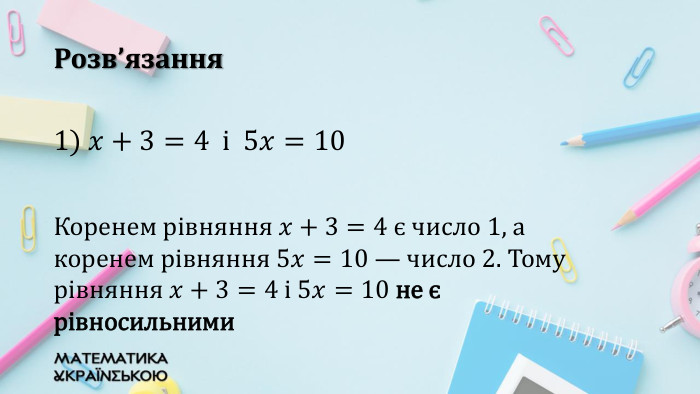 Розв’язання1) 𝑥+3=4 i 5𝑥=10 Коренем рівняння 𝑥+3=4 є число 1, а коренем рівняння 5𝑥=10 — число 2. Тому рівняння 𝑥+3=4 і 5𝑥=10 не є рівносильними 