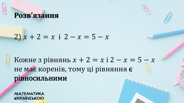 Розв’язання2) 𝑥+2=𝑥 i 2−𝑥=5−𝑥Кожне з рівнянь 𝑥+2=𝑥 і 2−𝑥=5−𝑥 не має коренів, тому ці рівняння є рівносильними 