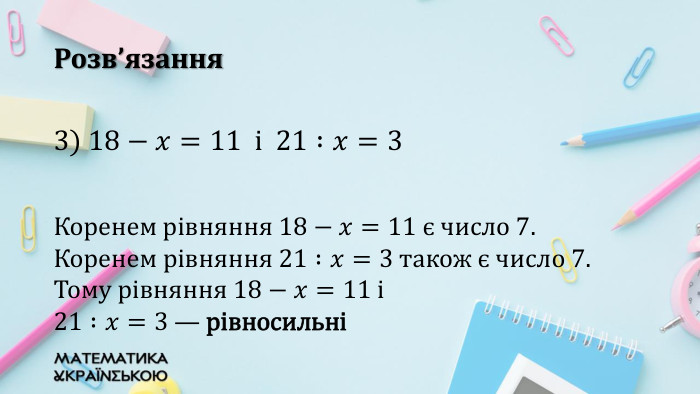 Розв’язання3) 18−𝑥=11 i 21 :𝑥=3 Коренем рівняння 18−𝑥=11 є число 7. Коренем рівняння 21 :𝑥=3 також є число 7. Тому рівняння 18−𝑥=11 і 21 :𝑥=3 — рівносильні 