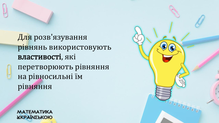 Для розв'язування рівнянь використовують властивості, які перетворюють рівняння на рівносильні їм рівняння